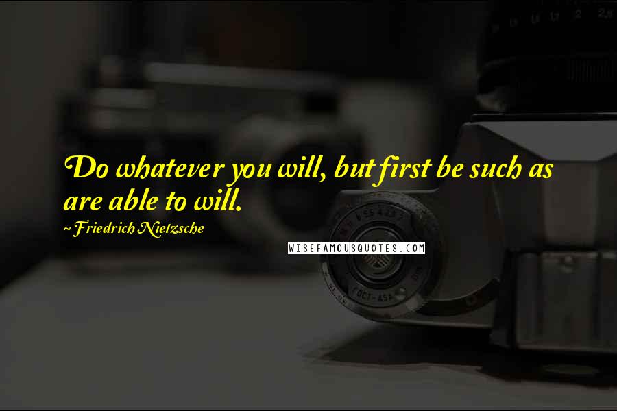 Friedrich Nietzsche Quotes: Do whatever you will, but first be such as are able to will.