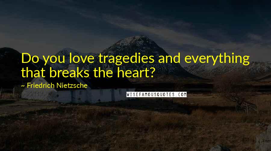 Friedrich Nietzsche Quotes: Do you love tragedies and everything that breaks the heart?