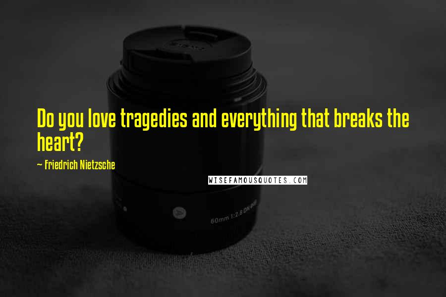 Friedrich Nietzsche Quotes: Do you love tragedies and everything that breaks the heart?