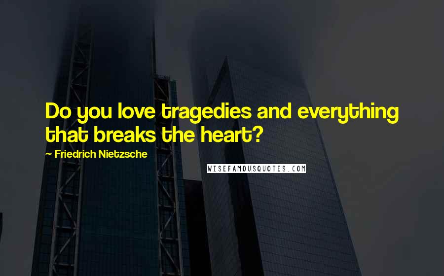 Friedrich Nietzsche Quotes: Do you love tragedies and everything that breaks the heart?