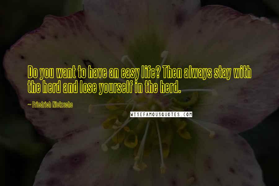 Friedrich Nietzsche Quotes: Do you want to have an easy life? Then always stay with the herd and lose yourself in the herd.