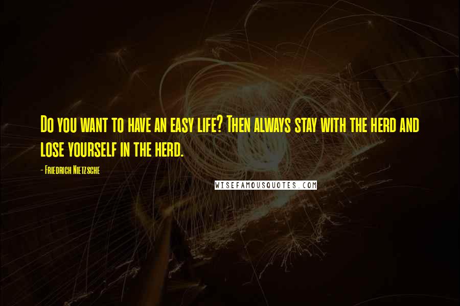 Friedrich Nietzsche Quotes: Do you want to have an easy life? Then always stay with the herd and lose yourself in the herd.