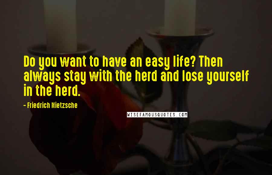 Friedrich Nietzsche Quotes: Do you want to have an easy life? Then always stay with the herd and lose yourself in the herd.