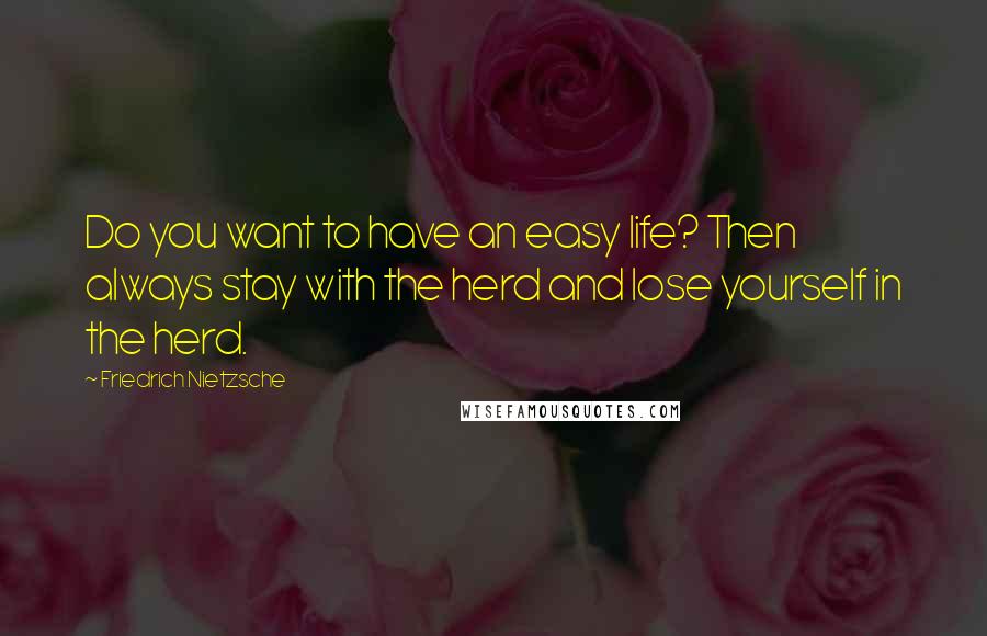 Friedrich Nietzsche Quotes: Do you want to have an easy life? Then always stay with the herd and lose yourself in the herd.