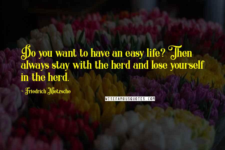 Friedrich Nietzsche Quotes: Do you want to have an easy life? Then always stay with the herd and lose yourself in the herd.