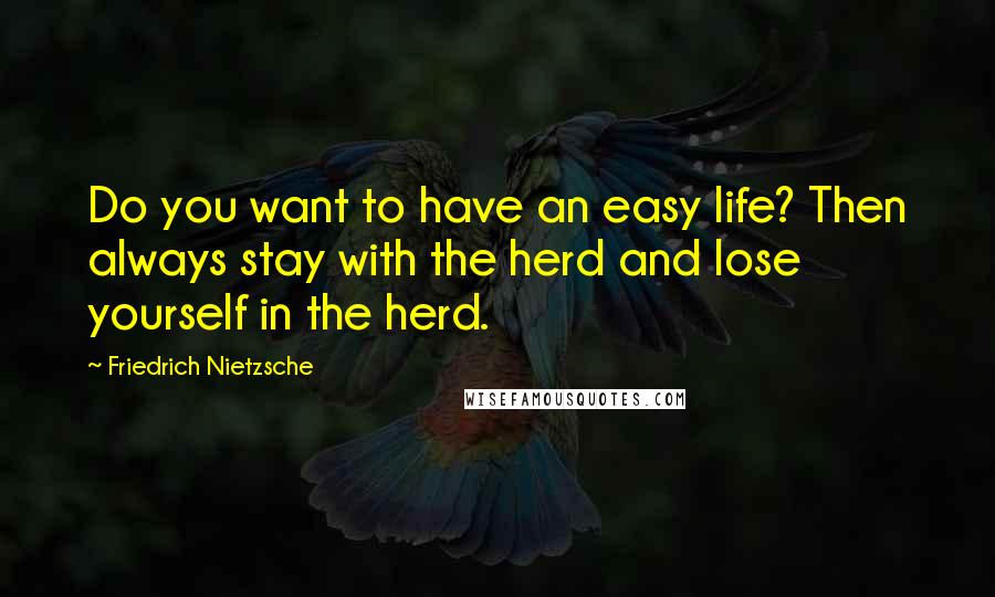 Friedrich Nietzsche Quotes: Do you want to have an easy life? Then always stay with the herd and lose yourself in the herd.