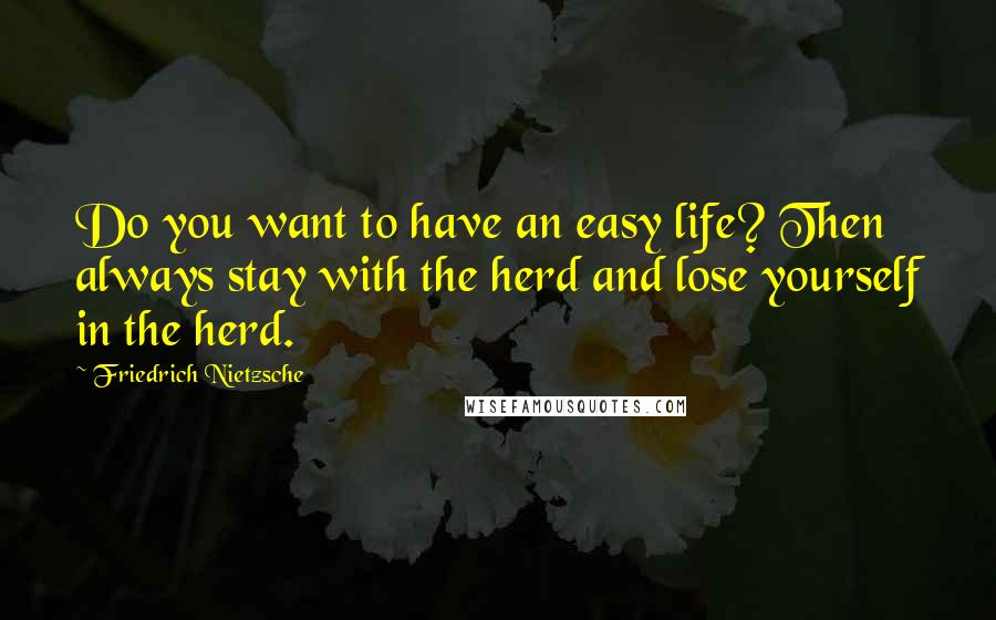 Friedrich Nietzsche Quotes: Do you want to have an easy life? Then always stay with the herd and lose yourself in the herd.