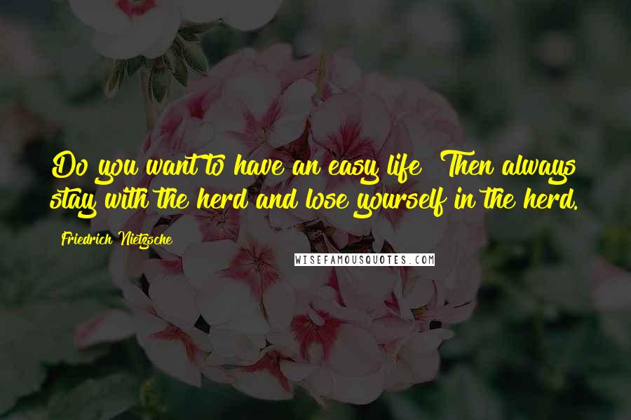 Friedrich Nietzsche Quotes: Do you want to have an easy life? Then always stay with the herd and lose yourself in the herd.