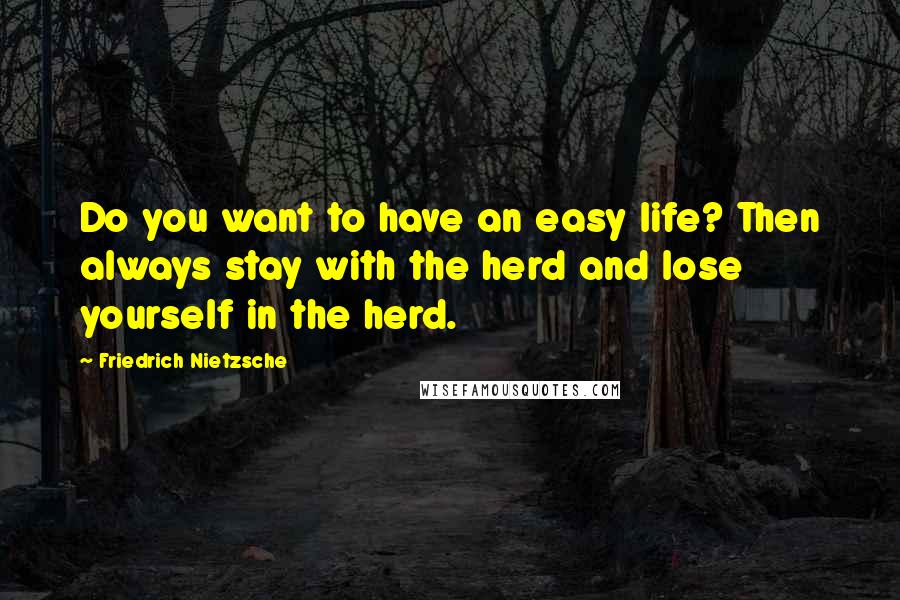 Friedrich Nietzsche Quotes: Do you want to have an easy life? Then always stay with the herd and lose yourself in the herd.