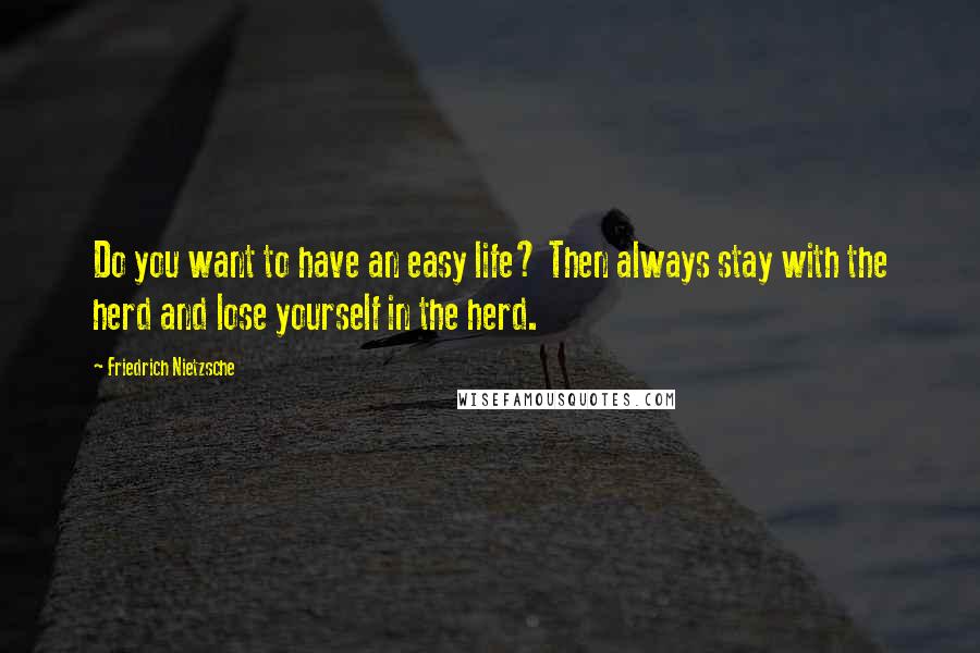 Friedrich Nietzsche Quotes: Do you want to have an easy life? Then always stay with the herd and lose yourself in the herd.