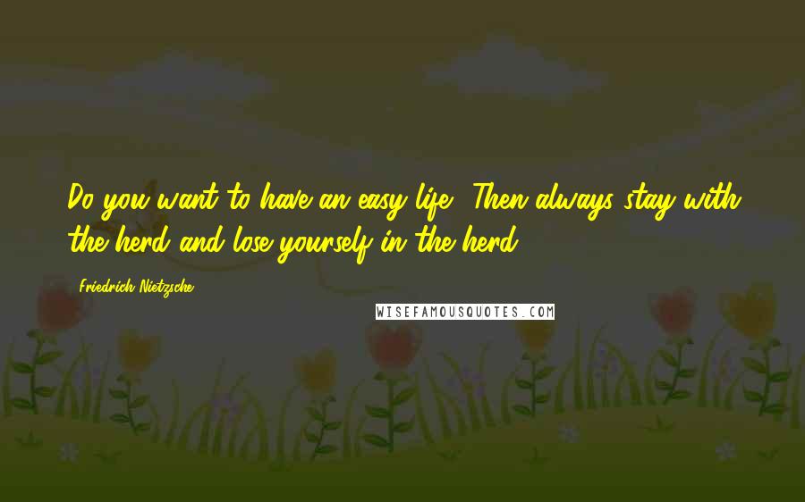 Friedrich Nietzsche Quotes: Do you want to have an easy life? Then always stay with the herd and lose yourself in the herd.