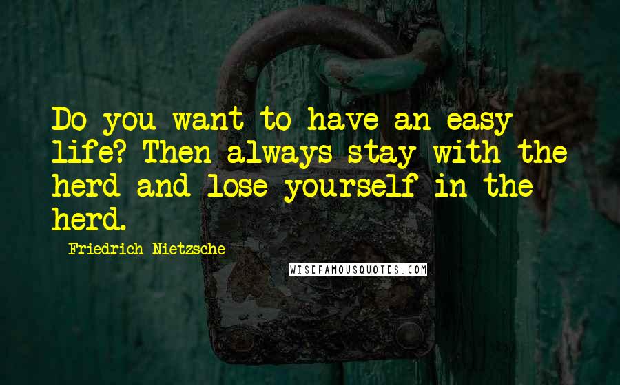 Friedrich Nietzsche Quotes: Do you want to have an easy life? Then always stay with the herd and lose yourself in the herd.