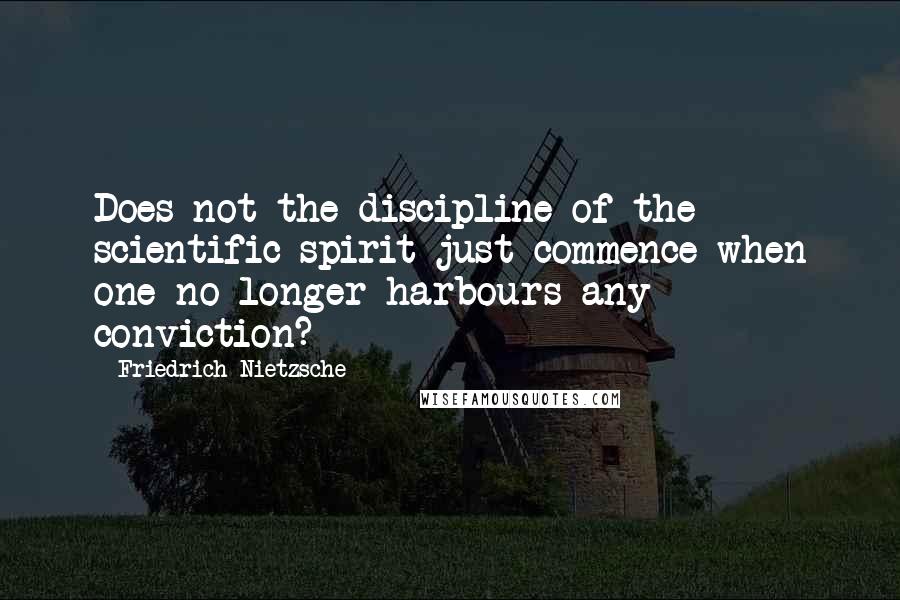 Friedrich Nietzsche Quotes: Does not the discipline of the scientific spirit just commence when one no longer harbours any conviction?