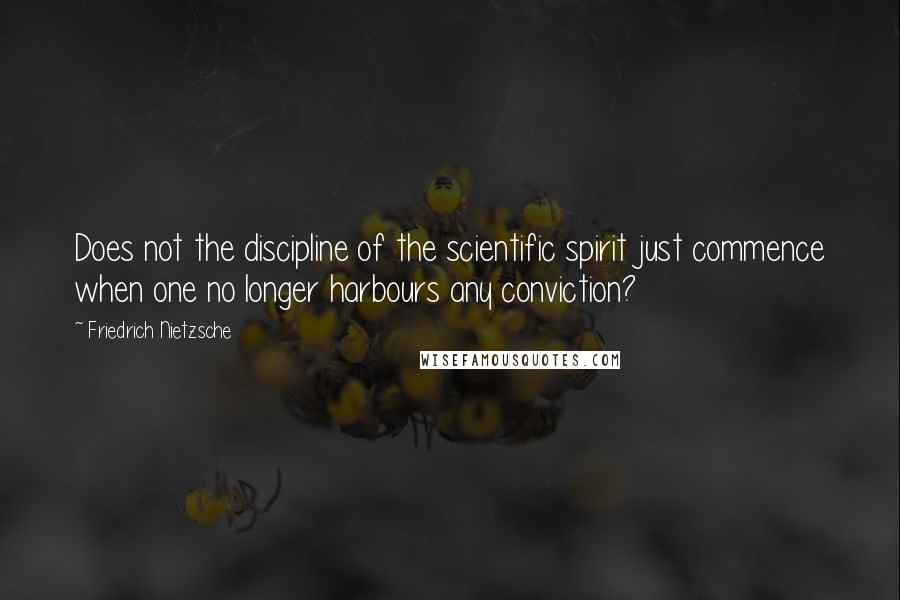 Friedrich Nietzsche Quotes: Does not the discipline of the scientific spirit just commence when one no longer harbours any conviction?