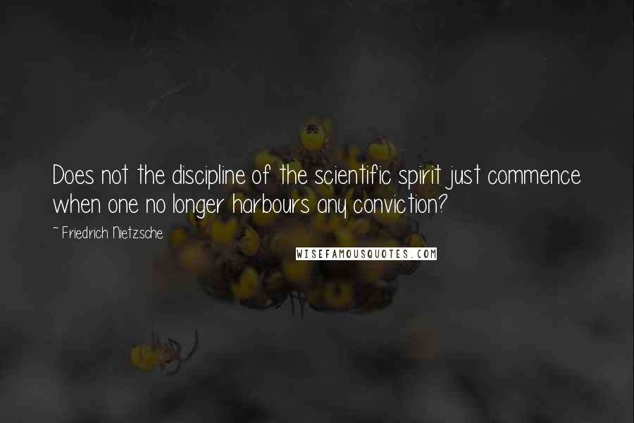 Friedrich Nietzsche Quotes: Does not the discipline of the scientific spirit just commence when one no longer harbours any conviction?