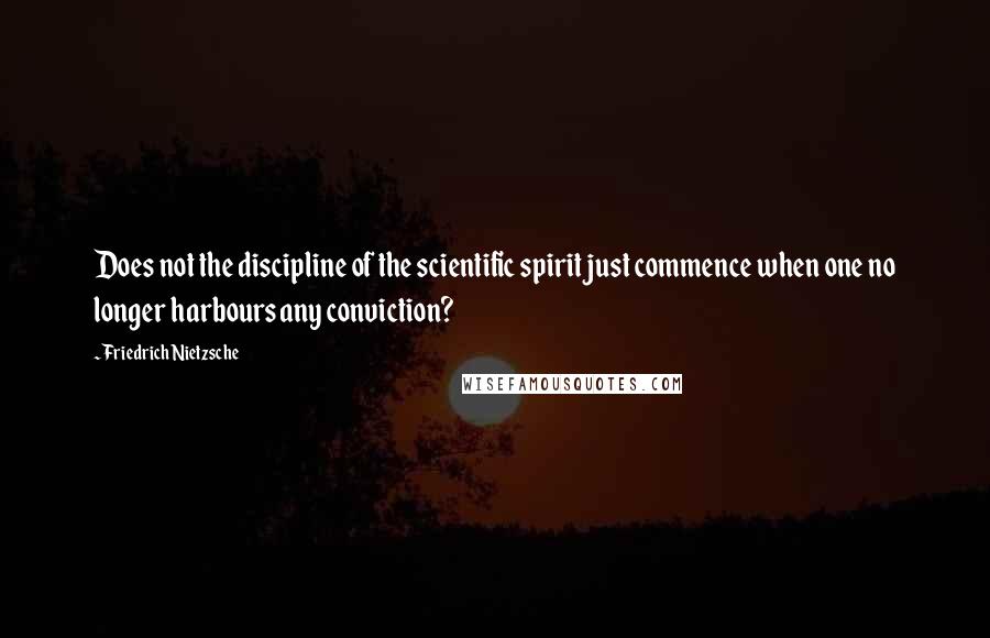 Friedrich Nietzsche Quotes: Does not the discipline of the scientific spirit just commence when one no longer harbours any conviction?