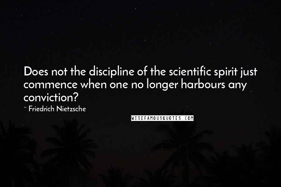 Friedrich Nietzsche Quotes: Does not the discipline of the scientific spirit just commence when one no longer harbours any conviction?