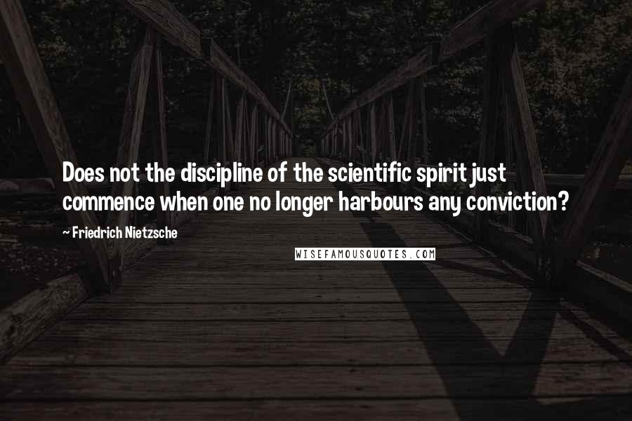 Friedrich Nietzsche Quotes: Does not the discipline of the scientific spirit just commence when one no longer harbours any conviction?