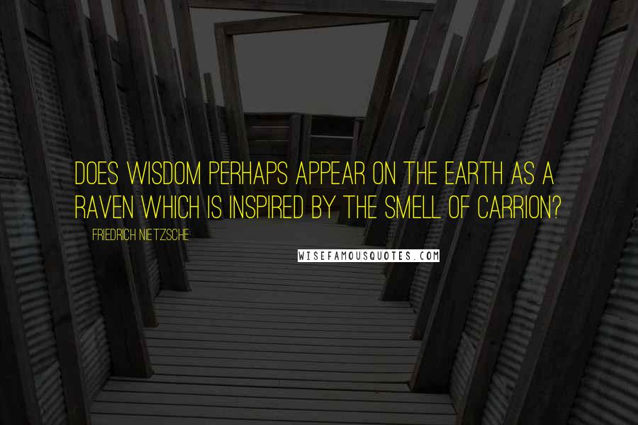 Friedrich Nietzsche Quotes: Does wisdom perhaps appear on the earth as a raven which is inspired by the smell of carrion?