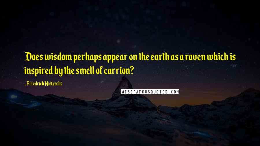 Friedrich Nietzsche Quotes: Does wisdom perhaps appear on the earth as a raven which is inspired by the smell of carrion?