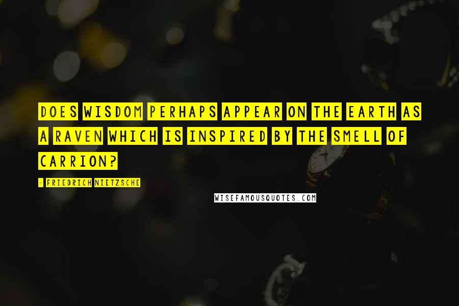 Friedrich Nietzsche Quotes: Does wisdom perhaps appear on the earth as a raven which is inspired by the smell of carrion?