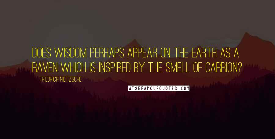 Friedrich Nietzsche Quotes: Does wisdom perhaps appear on the earth as a raven which is inspired by the smell of carrion?