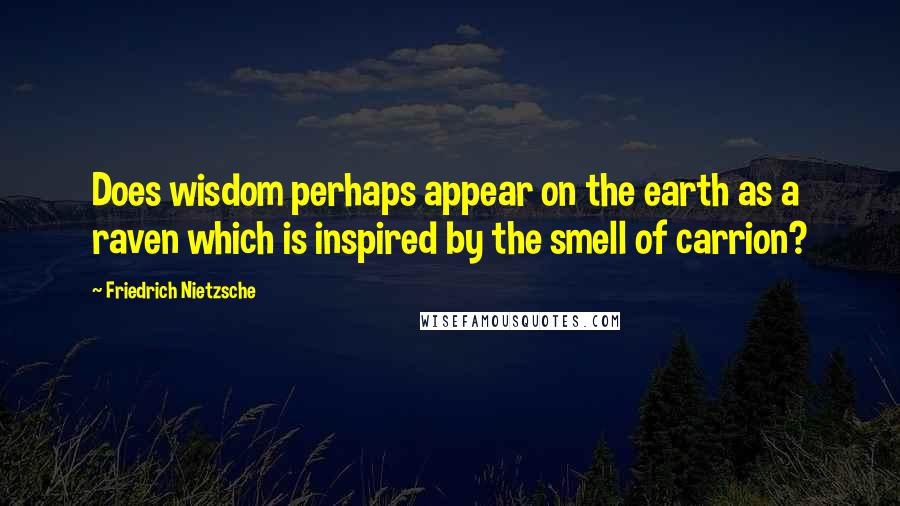 Friedrich Nietzsche Quotes: Does wisdom perhaps appear on the earth as a raven which is inspired by the smell of carrion?