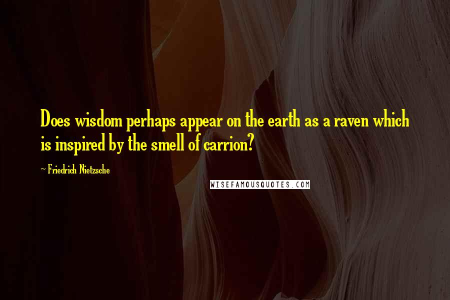 Friedrich Nietzsche Quotes: Does wisdom perhaps appear on the earth as a raven which is inspired by the smell of carrion?