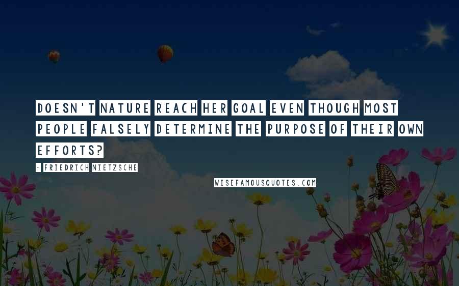 Friedrich Nietzsche Quotes: Doesn't nature reach her goal even though most people falsely determine the purpose of their own efforts?