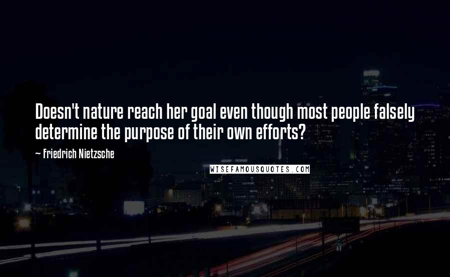 Friedrich Nietzsche Quotes: Doesn't nature reach her goal even though most people falsely determine the purpose of their own efforts?