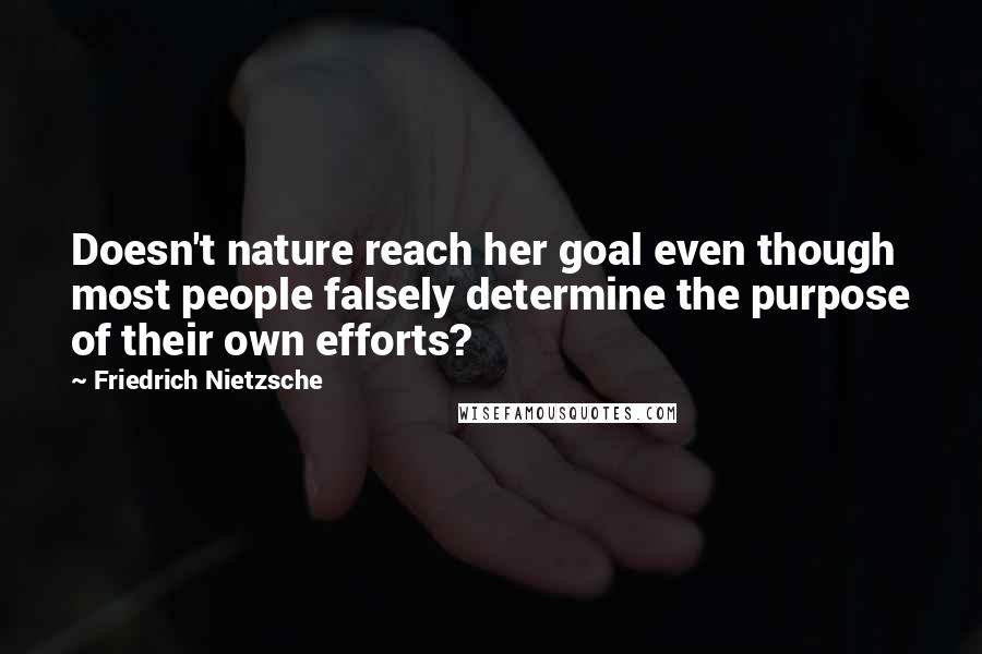Friedrich Nietzsche Quotes: Doesn't nature reach her goal even though most people falsely determine the purpose of their own efforts?