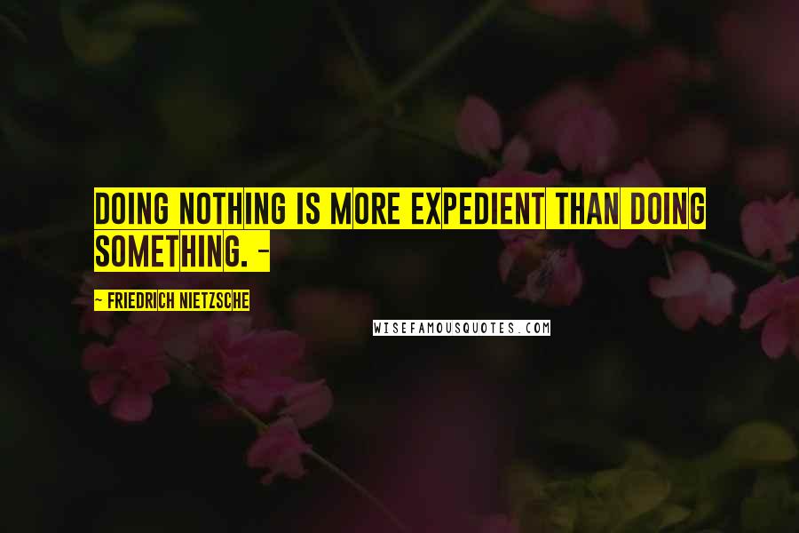 Friedrich Nietzsche Quotes: doing nothing is more expedient than doing something. -