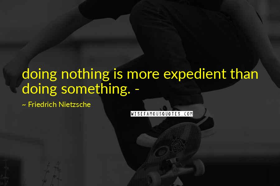Friedrich Nietzsche Quotes: doing nothing is more expedient than doing something. -