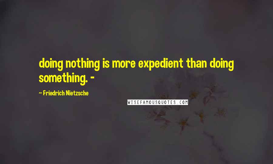 Friedrich Nietzsche Quotes: doing nothing is more expedient than doing something. -