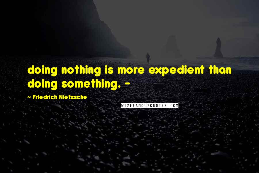 Friedrich Nietzsche Quotes: doing nothing is more expedient than doing something. -