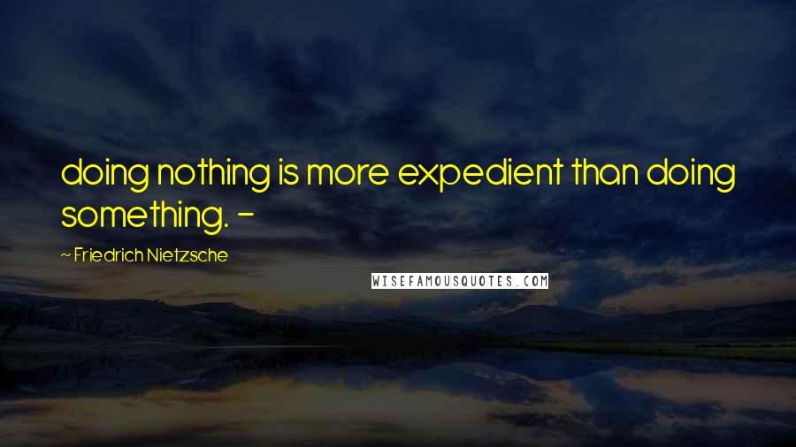 Friedrich Nietzsche Quotes: doing nothing is more expedient than doing something. -