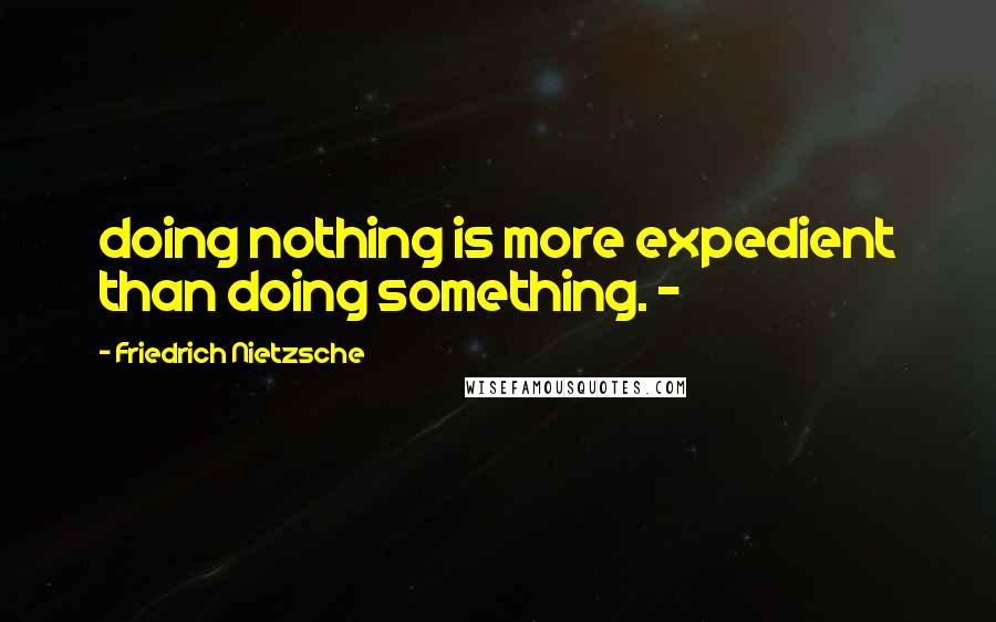 Friedrich Nietzsche Quotes: doing nothing is more expedient than doing something. -