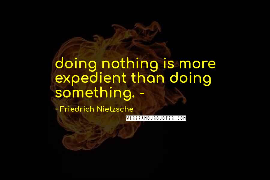 Friedrich Nietzsche Quotes: doing nothing is more expedient than doing something. -