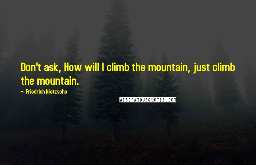 Friedrich Nietzsche Quotes: Don't ask, How will I climb the mountain, just climb the mountain.