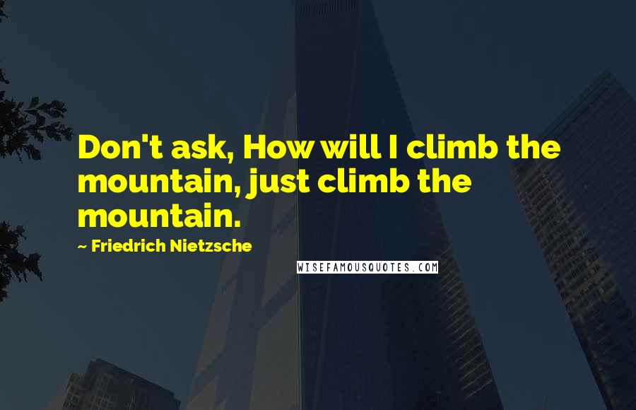Friedrich Nietzsche Quotes: Don't ask, How will I climb the mountain, just climb the mountain.