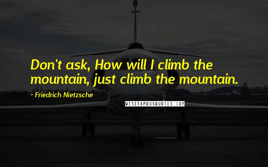 Friedrich Nietzsche Quotes: Don't ask, How will I climb the mountain, just climb the mountain.