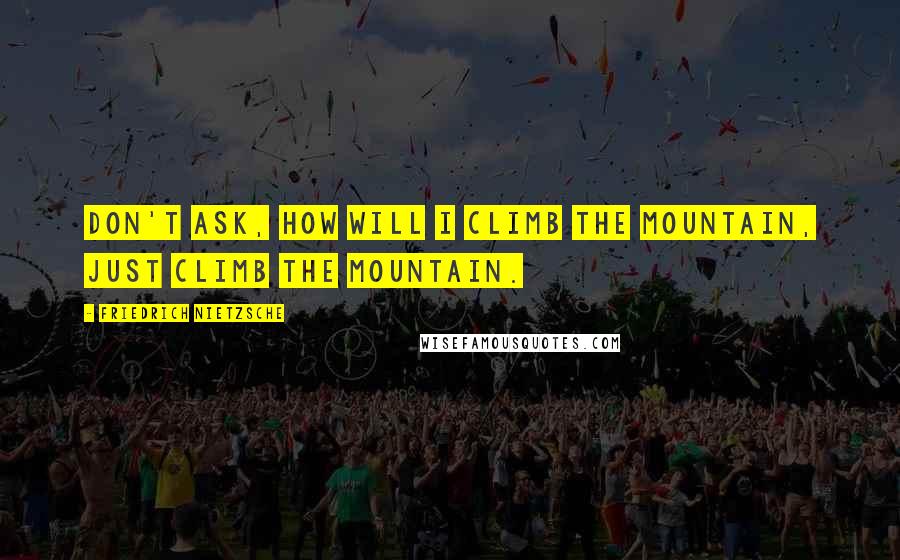 Friedrich Nietzsche Quotes: Don't ask, How will I climb the mountain, just climb the mountain.