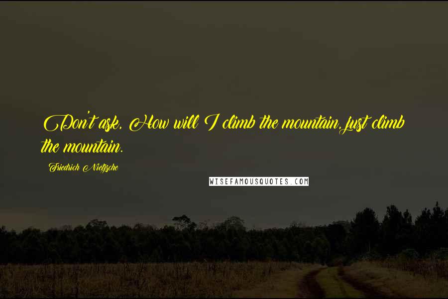 Friedrich Nietzsche Quotes: Don't ask, How will I climb the mountain, just climb the mountain.