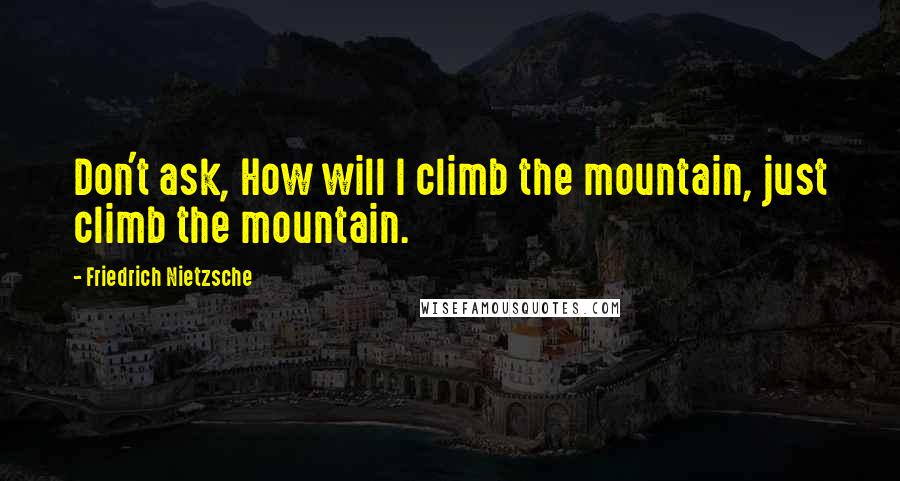 Friedrich Nietzsche Quotes: Don't ask, How will I climb the mountain, just climb the mountain.