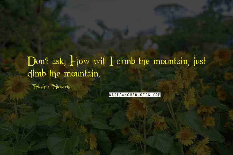 Friedrich Nietzsche Quotes: Don't ask, How will I climb the mountain, just climb the mountain.