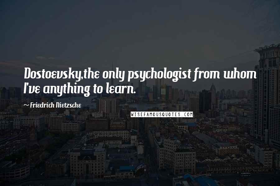Friedrich Nietzsche Quotes: Dostoevsky,the only psychologist from whom I've anything to learn.