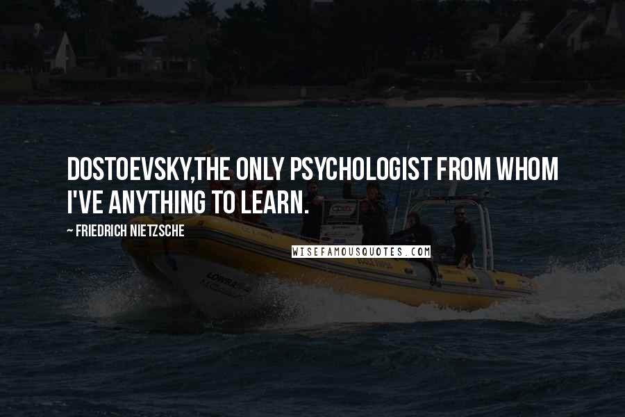 Friedrich Nietzsche Quotes: Dostoevsky,the only psychologist from whom I've anything to learn.