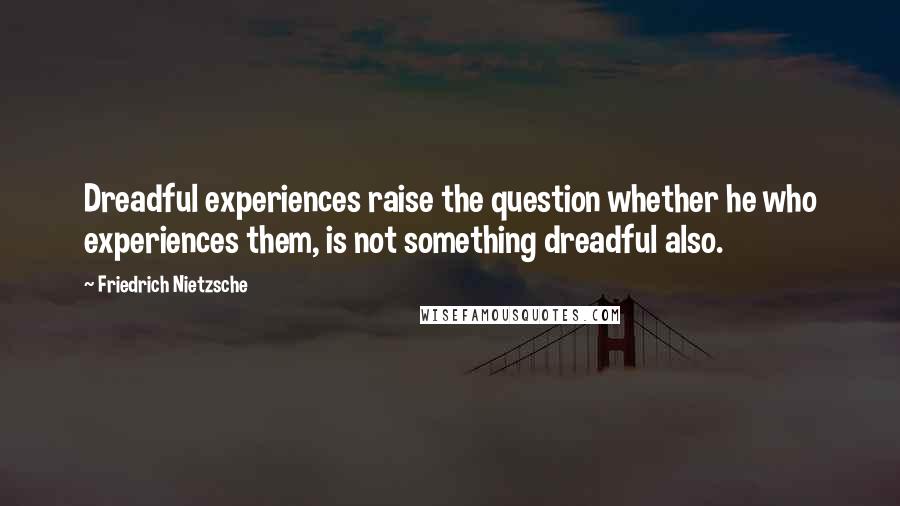 Friedrich Nietzsche Quotes: Dreadful experiences raise the question whether he who experiences them, is not something dreadful also.