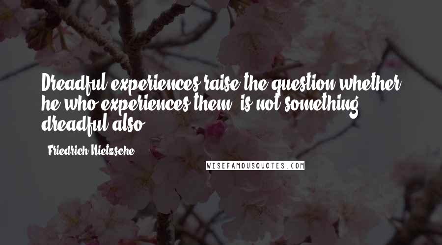 Friedrich Nietzsche Quotes: Dreadful experiences raise the question whether he who experiences them, is not something dreadful also.