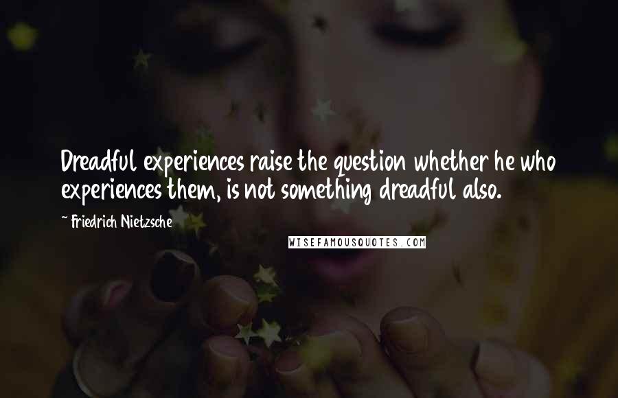 Friedrich Nietzsche Quotes: Dreadful experiences raise the question whether he who experiences them, is not something dreadful also.